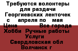 Требуются волонтеры для раздачи Георгиевских ленточек с 30 апреля по 9 мая. › Цена ­ 2 000 - Все города Хобби. Ручные работы » Услуги   . Свердловская обл.,Волчанск г.